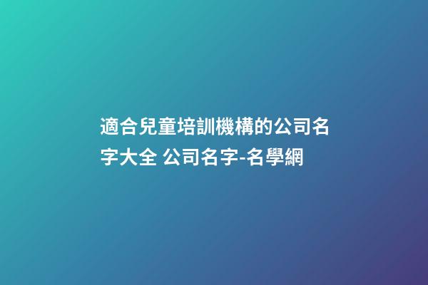 適合兒童培訓機構的公司名字大全 公司名字-名學網-第1張-公司起名-玄機派